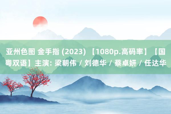 亚州色图 金手指 (2023) 【1080p.高码率】【国粤双语】主演: 梁朝伟 / 刘德华 / 蔡卓妍 / 任达华