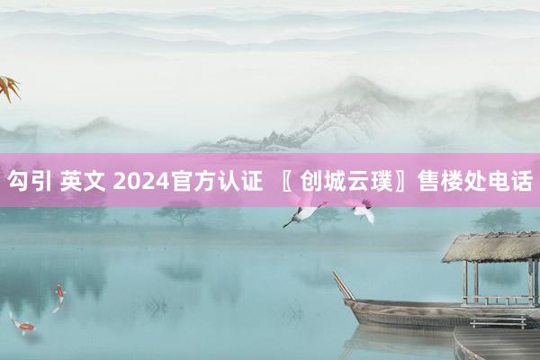 勾引 英文 2024官方认证 〖 创城云璞〗售楼处电话