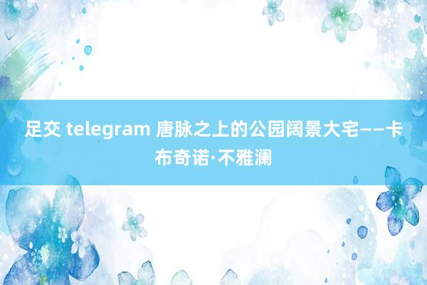 足交 telegram 唐脉之上的公园阔景大宅——卡布奇诺·不雅澜