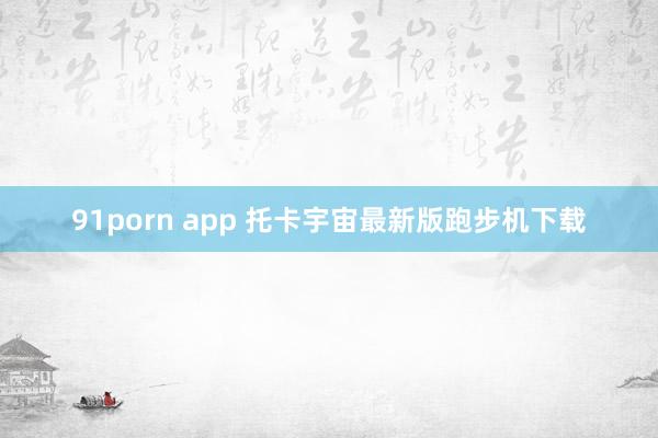 91porn app 托卡宇宙最新版跑步机下载