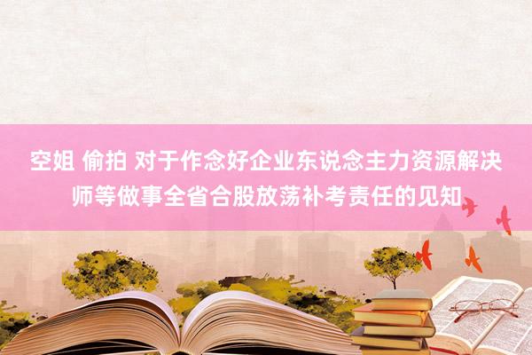 空姐 偷拍 对于作念好企业东说念主力资源解决师等做事全省合股放荡补考责任的见知