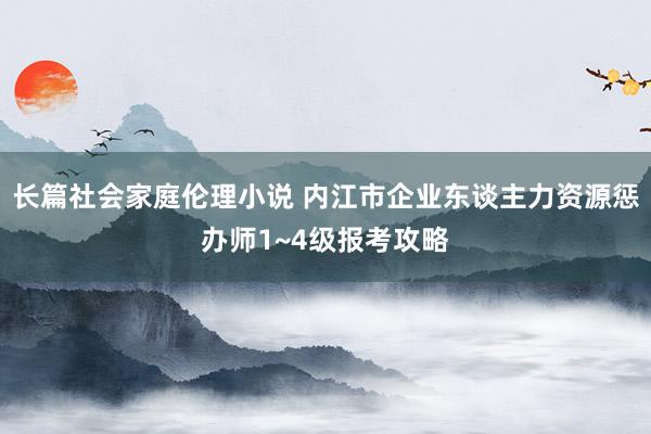 长篇社会家庭伦理小说 内江市企业东谈主力资源惩办师1~4级报考攻略