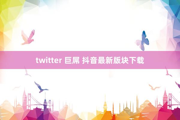 twitter 巨屌 抖音最新版块下载