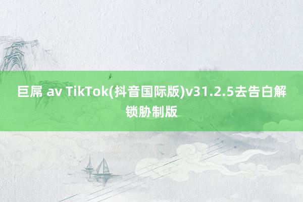 巨屌 av TikTok(抖音国际版)v31.2.5去告白解锁胁制版