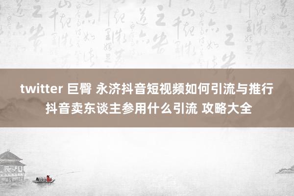 twitter 巨臀 永济抖音短视频如何引流与推行 抖音卖东谈主参用什么引流 攻略大全