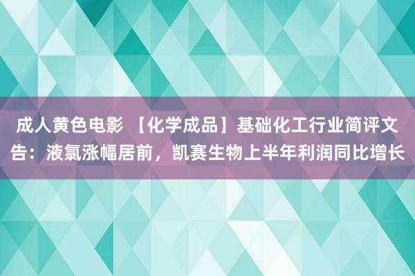 成人黄色电影 【化学成品】基础化工行业简评文告：液氯涨幅居前，凯赛生物上半年利润同比增长