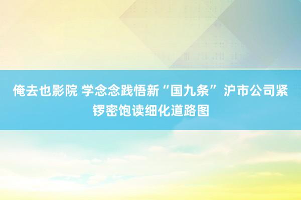 俺去也影院 学念念践悟新“国九条” 沪市公司紧锣密饱读细化道路图