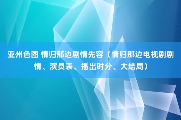 亚州色图 情归那边剧情先容（情归那边电视剧剧情、演员表、播出时分、大结局）