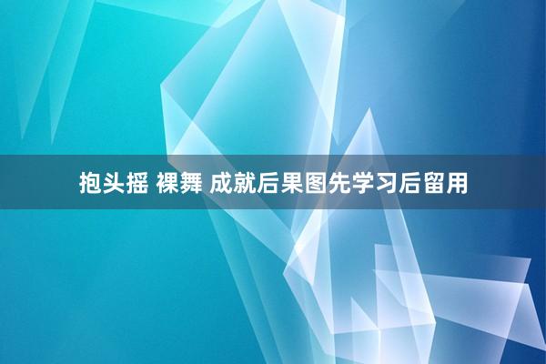 抱头摇 裸舞 成就后果图先学习后留用