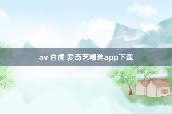 av 白虎 爱奇艺精选app下载