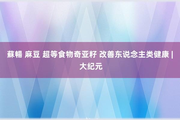 蘇暢 麻豆 超等食物奇亚籽 改善东说念主类健康 | 大纪元